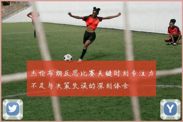 杰伦布朗反思比赛关键时刻专注力不足与决策失误的深刻体会
