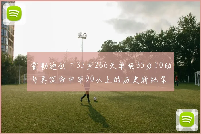 霍勒迪创下35岁266天单场35分10助与真实命中率90以上的历史新纪录