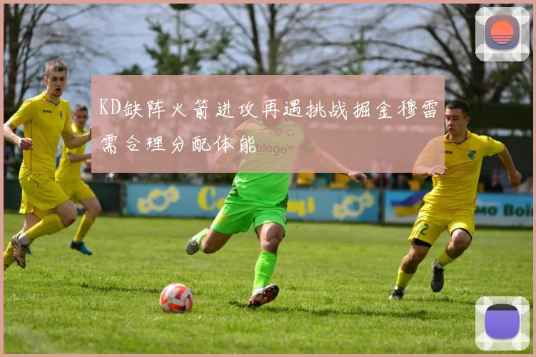 KD缺阵火箭进攻再遇挑战掘金穆雷需合理分配体能