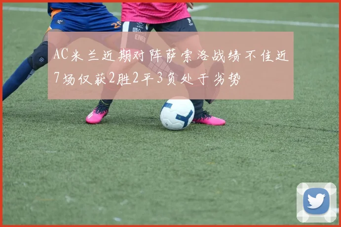 AC米兰近期对阵萨索洛战绩不佳近7场仅获2胜2平3负处于劣势