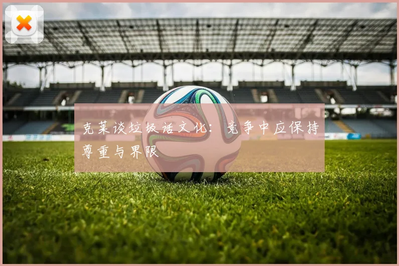 克莱谈垃圾话文化：竞争中应保持尊重与界限