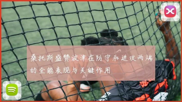 桑托斯盛赞波津在防守和进攻两端的全能表现与关键作用
