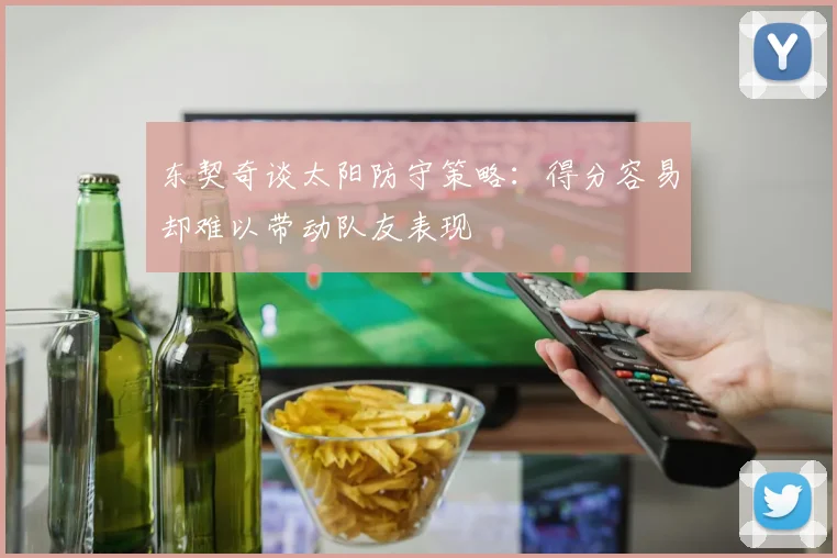 东契奇谈太阳防守策略：得分容易却难以带动队友表现