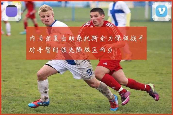 内马尔复出助桑托斯全力保级战平对手暂时领先降级区两分