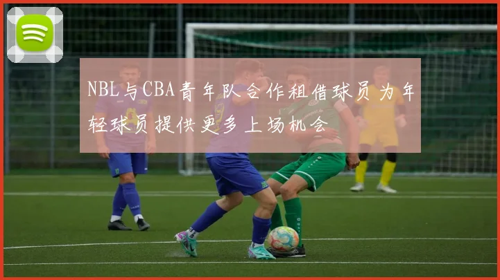 NBL与CBA青年队合作租借球员为年轻球员提供更多上场机会
