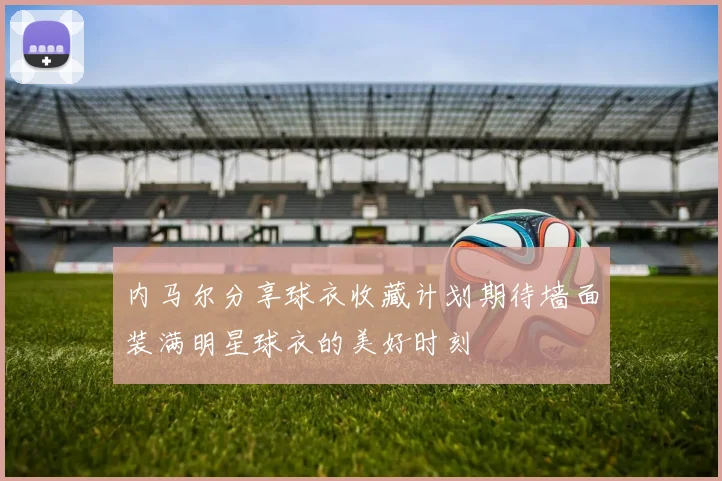 内马尔分享球衣收藏计划期待墙面装满明星球衣的美好时刻