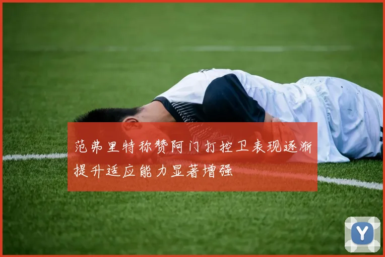 范弗里特称赞阿门打控卫表现逐渐提升适应能力显著增强