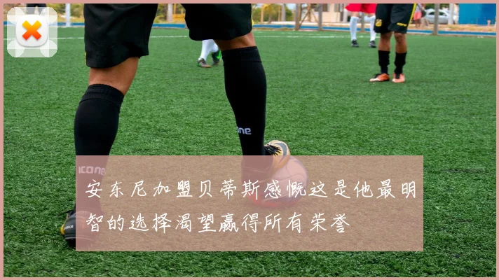 安东尼加盟贝蒂斯感慨这是他最明智的选择渴望赢得所有荣誉