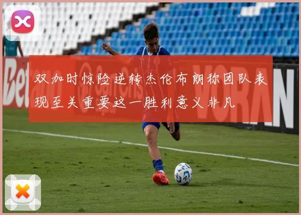 双加时惊险逆转杰伦布朗称团队表现至关重要这一胜利意义非凡