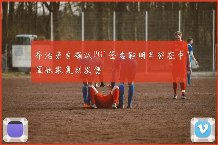 乔治亲自确认PG1签名鞋明年将在中国独家复刻发售