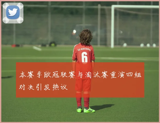 本赛季欧冠联赛与淘汰赛重演四组对决引发热议