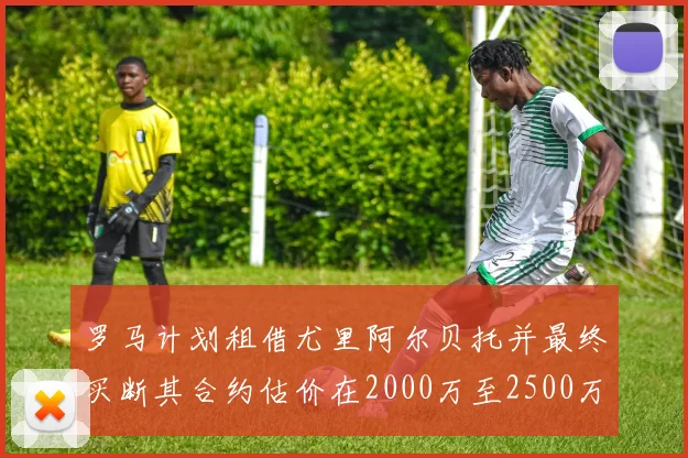 罗马计划租借尤里阿尔贝托并最终买断其合约估价在2000万至2500万欧元之间