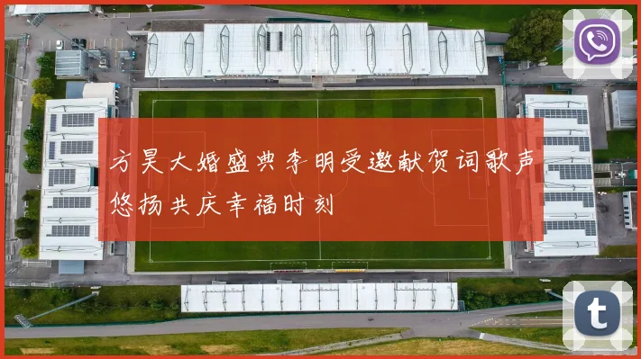 方昊大婚盛典李明受邀献贺词歌声悠扬共庆幸福时刻