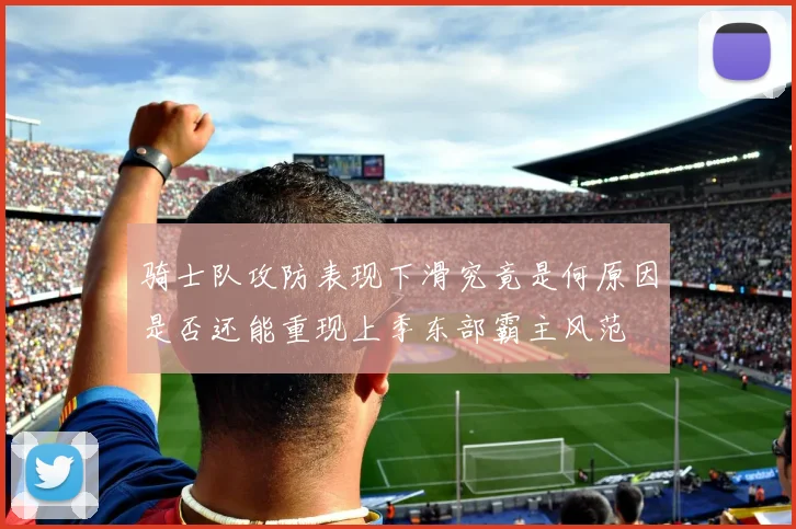 骑士队攻防表现下滑究竟是何原因是否还能重现上季东部霸主风范