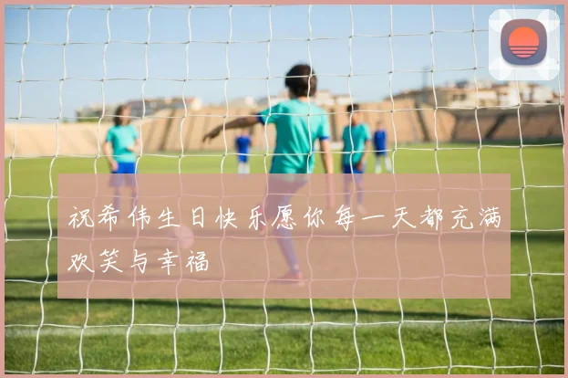 祝希伟生日快乐愿你每一天都充满欢笑与幸福