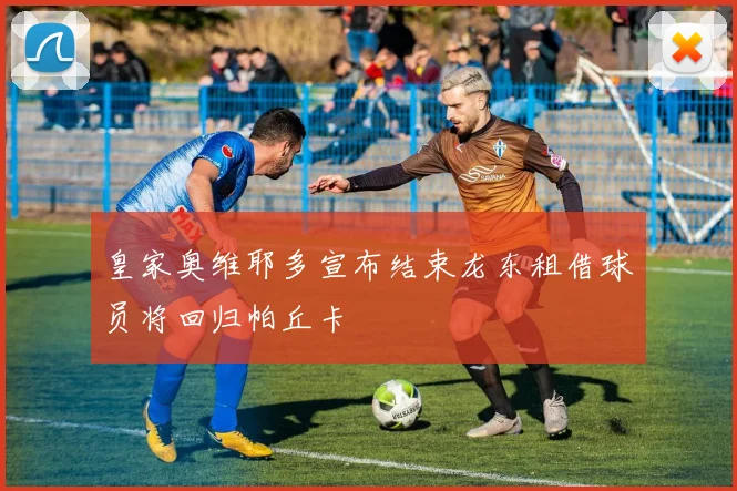 皇家奥维耶多宣布结束龙东租借球员将回归帕丘卡