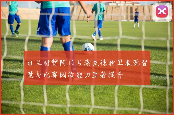 杜兰特赞阿门与谢泼德控卫表现智慧与比赛阅读能力显著提升