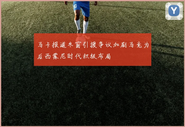 马卡报道冬窗引援争议加剧马竞为后西蒙尼时代积极布局