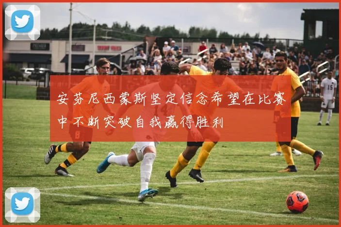 安芬尼西蒙斯坚定信念希望在比赛中不断突破自我赢得胜利