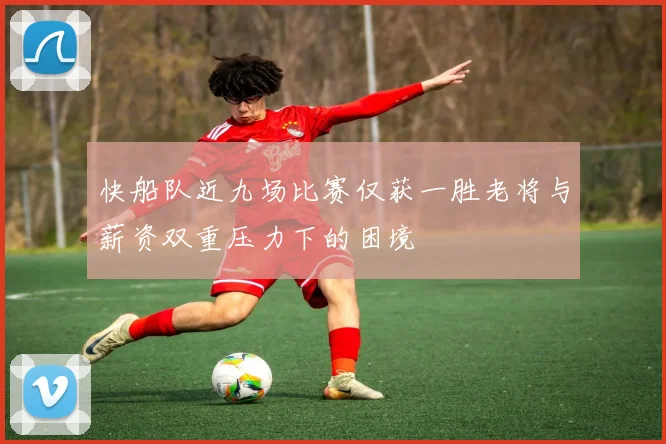 快船队近九场比赛仅获一胜老将与薪资双重压力下的困境