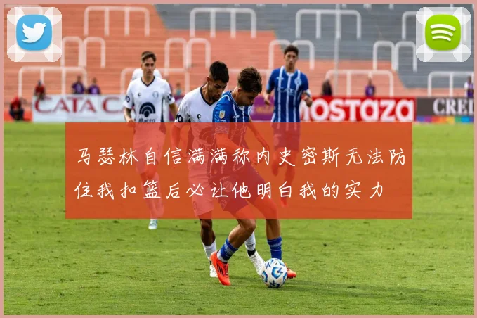 马瑟林自信满满称内史密斯无法防住我扣篮后必让他明白我的实力