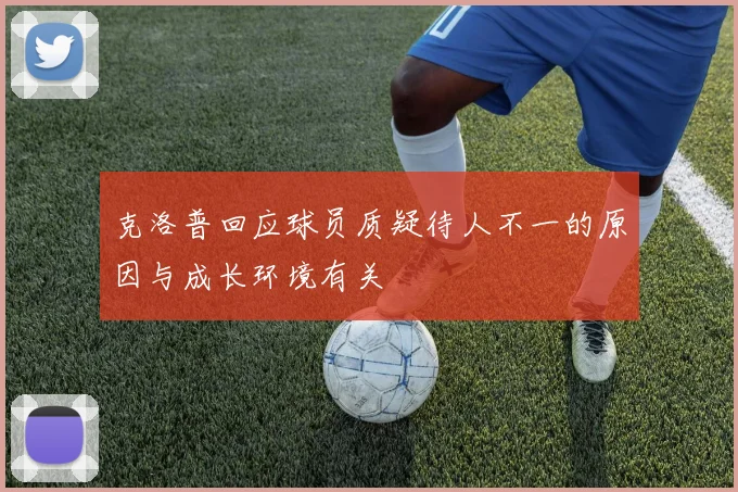 克洛普回应球员质疑待人不一的原因与成长环境有关