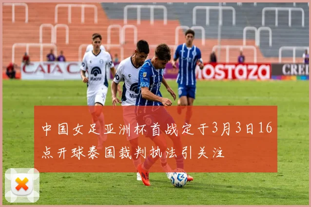 中国女足亚洲杯首战定于3月3日16点开球泰国裁判执法引关注