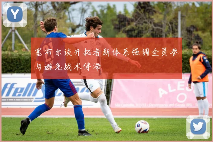 塞布尔谈开拓者新体系强调全员参与避免战术停滞