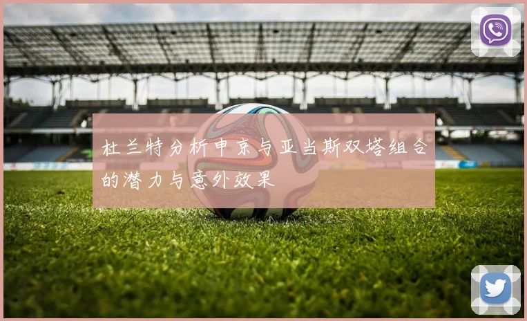 杜兰特分析申京与亚当斯双塔组合的潜力与意外效果