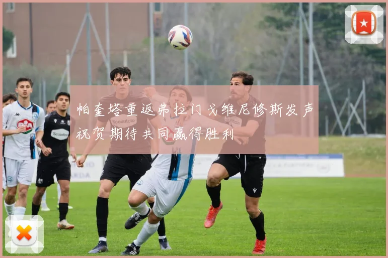 帕奎塔重返弗拉门戈维尼修斯发声祝贺期待共同赢得胜利