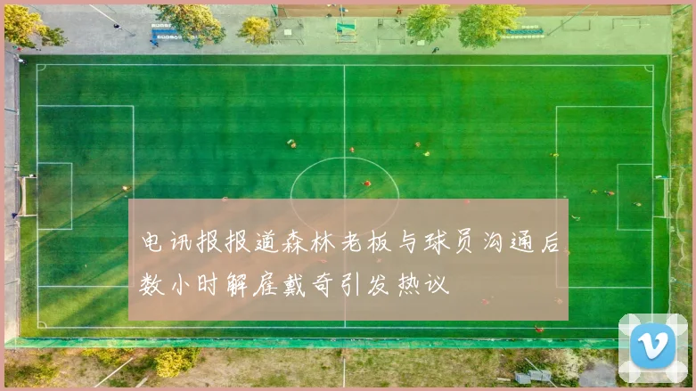 电讯报报道森林老板与球员沟通后数小时解雇戴奇引发热议