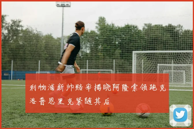 利物浦新帅赔率揭晓阿隆索领跑克洛普恩里克紧随其后