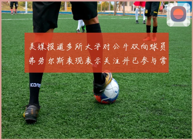 美媒报道多所大学对公牛双向球员弗劳尔斯表现表示关注并已参与常规赛