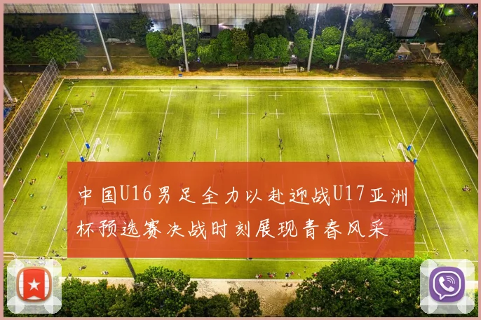 中国U16男足全力以赴迎战U17亚洲杯预选赛决战时刻展现青春风采