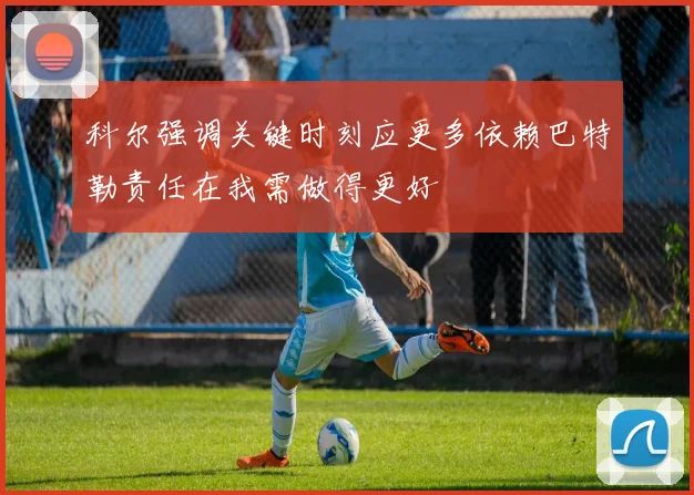 科尔强调关键时刻应更多依赖巴特勒责任在我需做得更好