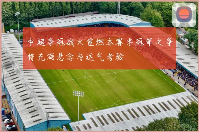 中超争冠战火重燃本赛季冠军之争将充满悬念与运气考验