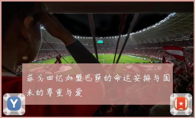 菲戈回忆加盟巴萨的命运安排与国米的尊重与爱