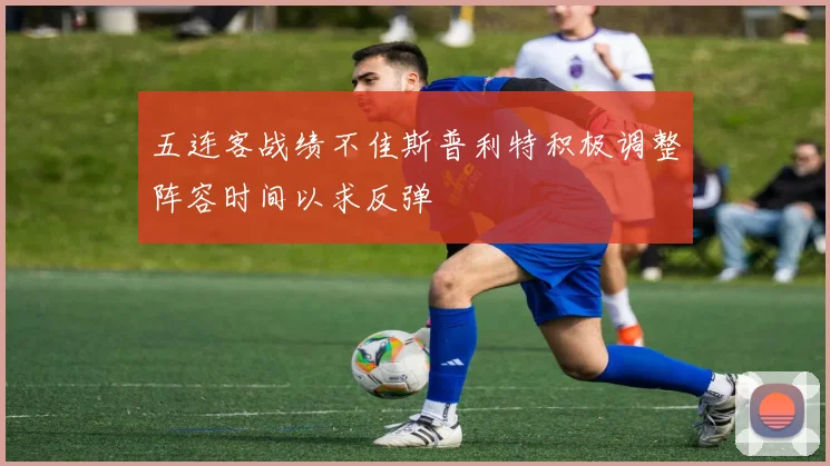 五连客战绩不佳斯普利特积极调整阵容时间以求反弹