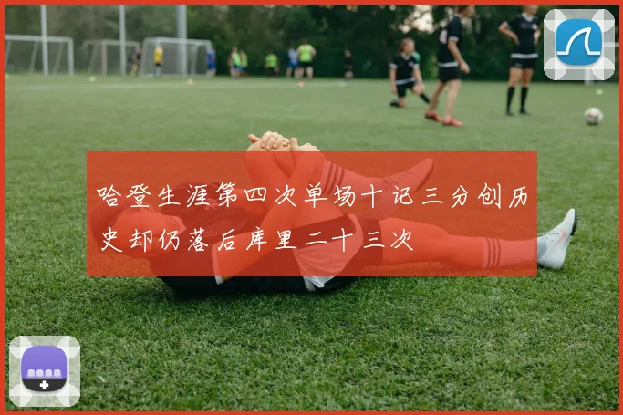 哈登生涯第四次单场十记三分创历史却仍落后库里二十三次