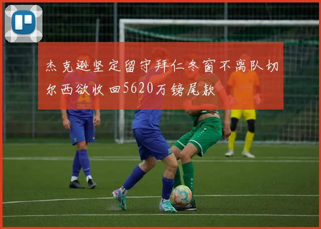 杰克逊坚定留守拜仁冬窗不离队切尔西欲收回5620万镑尾款
