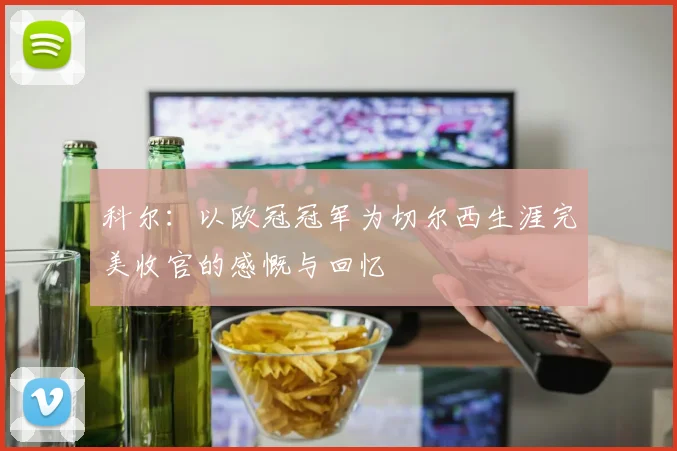 科尔：以欧冠冠军为切尔西生涯完美收官的感慨与回忆