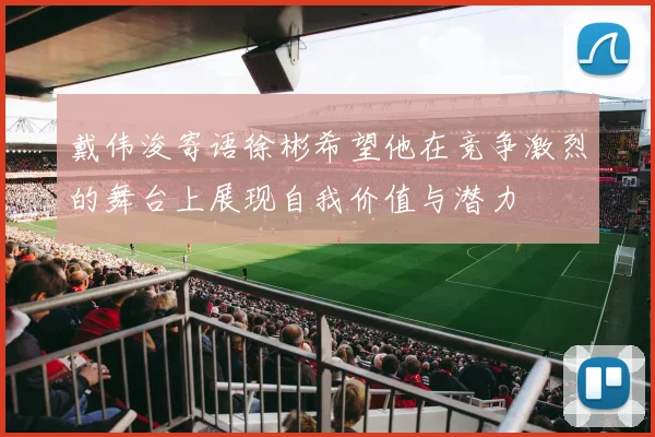 戴伟浚寄语徐彬希望他在竞争激烈的舞台上展现自我价值与潜力