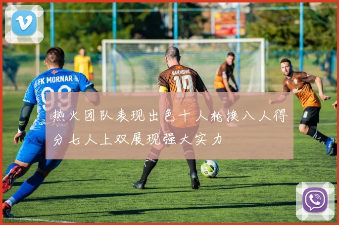 热火团队表现出色十人轮换八人得分七人上双展现强大实力