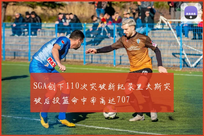 SGA创下110次突破新纪录里夫斯突破后投篮命中率高达707