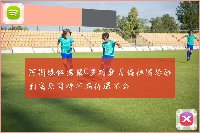 阿斯媒体揭露C罗对新月偏袒愤怒胜利高层同样不满待遇不公