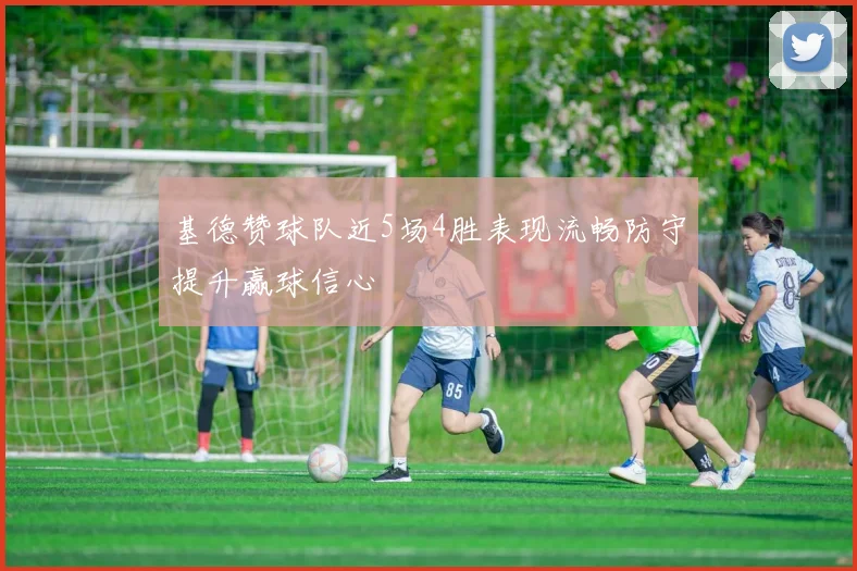 基德赞球队近5场4胜表现流畅防守提升赢球信心