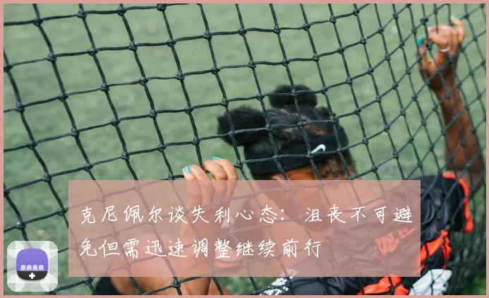 克尼佩尔谈失利心态：沮丧不可避免但需迅速调整继续前行