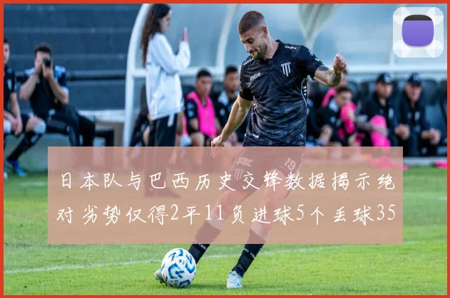 日本队与巴西历史交锋数据揭示绝对劣势仅得2平11负进球5个丢球35个