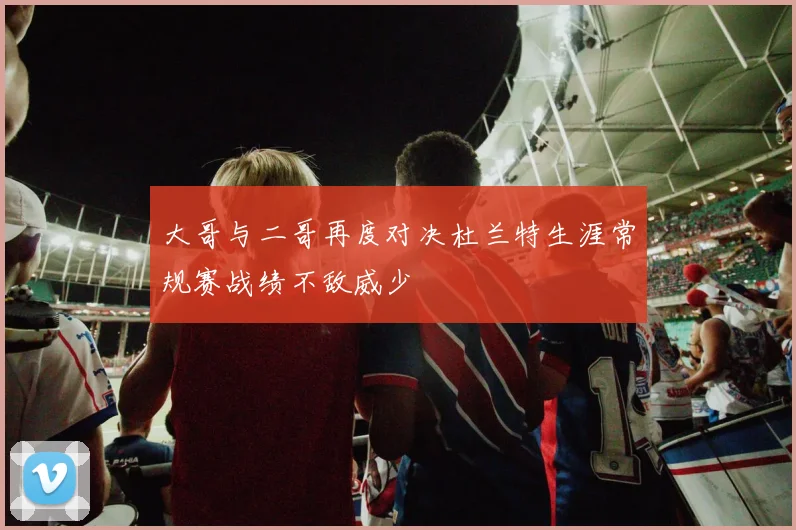 大哥与二哥再度对决杜兰特生涯常规赛战绩不敌威少