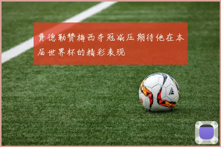 费德勒赞梅西夺冠减压期待他在本届世界杯的精彩表现